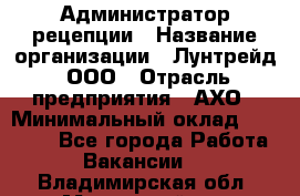 Администратор рецепции › Название организации ­ Лунтрейд, ООО › Отрасль предприятия ­ АХО › Минимальный оклад ­ 20 000 - Все города Работа » Вакансии   . Владимирская обл.,Муромский р-н